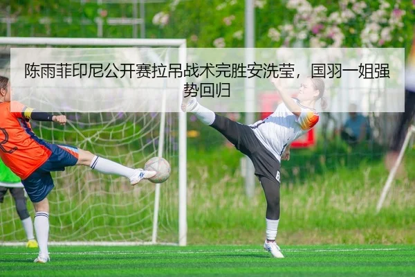 陈雨菲印尼公开赛拉吊战术完胜安洗莹，国羽一姐强势回归