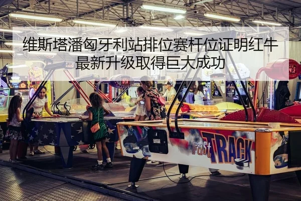 维斯塔潘匈牙利站排位赛杆位证明红牛最新升级取得巨大成功